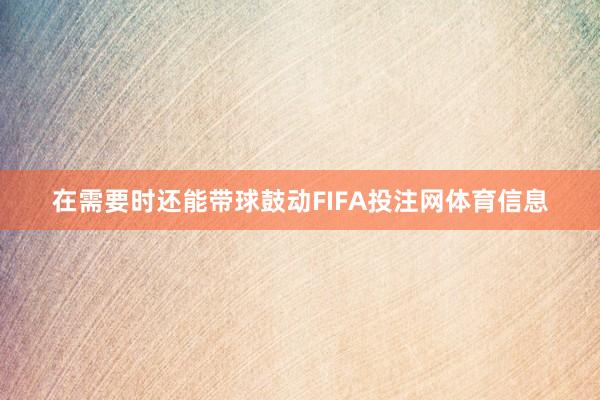 在需要时还能带球鼓动FIFA投注网体育信息