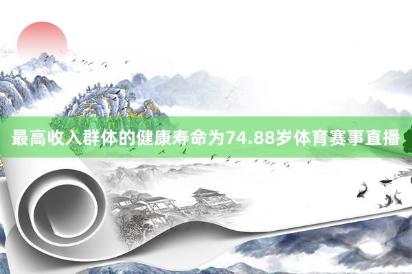 最高收入群体的健康寿命为74.88岁体育赛事直播