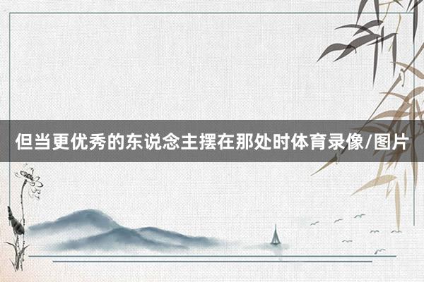但当更优秀的东说念主摆在那处时体育录像/图片