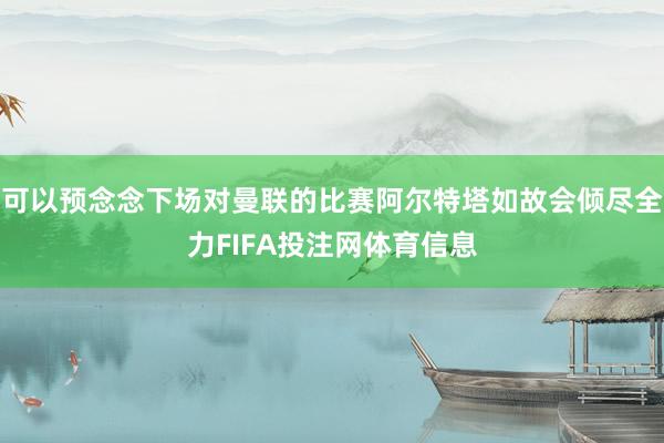 可以预念念下场对曼联的比赛阿尔特塔如故会倾尽全力FIFA投注网体育信息