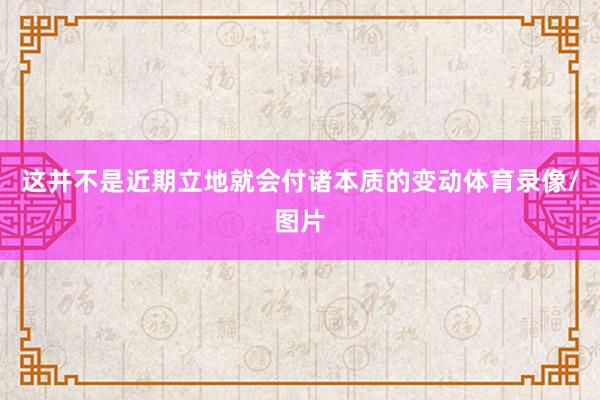 这并不是近期立地就会付诸本质的变动体育录像/图片