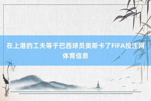 在上港的工夫等于巴西球员奥斯卡了FIFA投注网体育信息