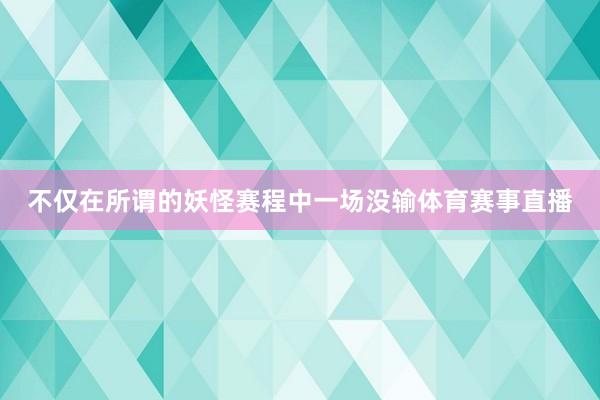 不仅在所谓的妖怪赛程中一场没输体育赛事直播