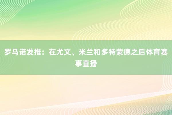 罗马诺发推：在尤文、米兰和多特蒙德之后体育赛事直播