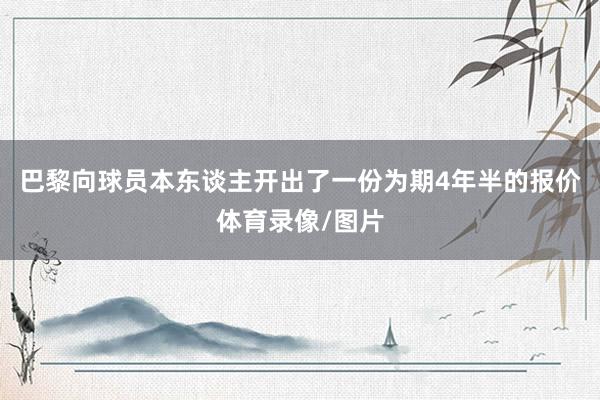 巴黎向球员本东谈主开出了一份为期4年半的报价体育录像/图片