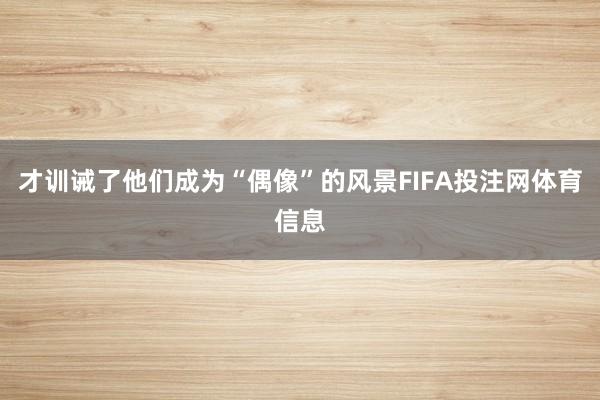 才训诫了他们成为“偶像”的风景FIFA投注网体育信息