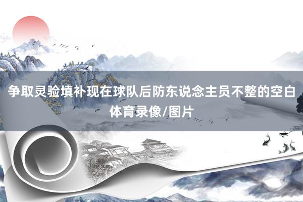 争取灵验填补现在球队后防东说念主员不整的空白体育录像/图片