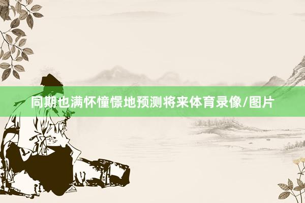 同期也满怀憧憬地预测将来体育录像/图片