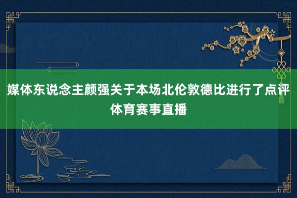 媒体东说念主颜强关于本场北伦敦德比进行了点评体育赛事直播