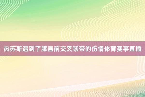 热苏斯遇到了膝盖前交叉韧带的伤情体育赛事直播