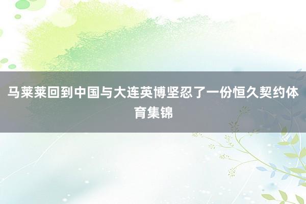 马莱莱回到中国与大连英博坚忍了一份恒久契约体育集锦