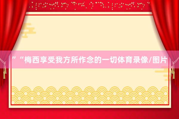 ”“梅西享受我方所作念的一切体育录像/图片