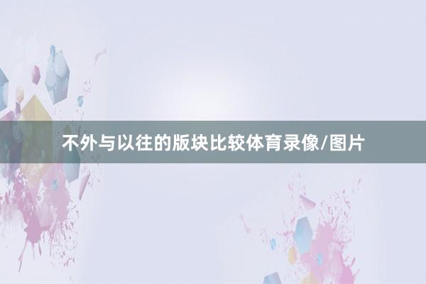 不外与以往的版块比较体育录像/图片