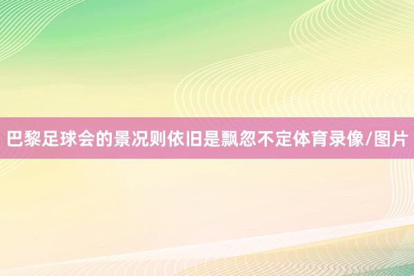 巴黎足球会的景况则依旧是飘忽不定体育录像/图片