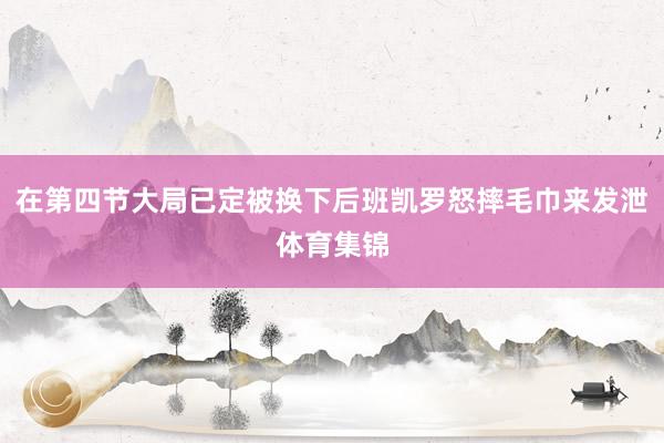 在第四节大局已定被换下后班凯罗怒摔毛巾来发泄体育集锦