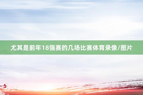尤其是前年18强赛的几场比赛体育录像/图片