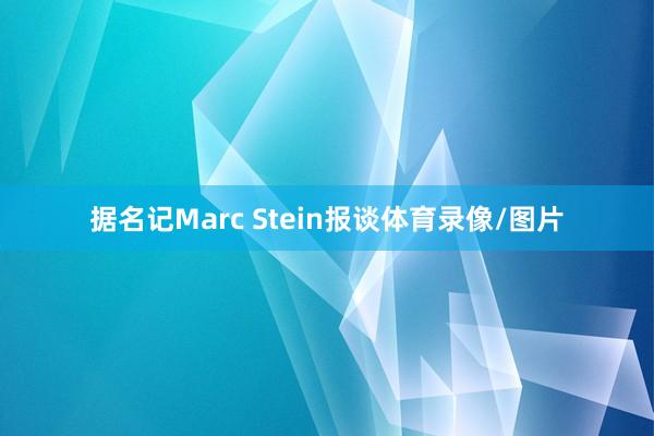 据名记Marc Stein报谈体育录像/图片
