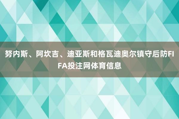 努内斯、阿坎吉、迪亚斯和格瓦迪奥尔镇守后防FIFA投注网体育信息