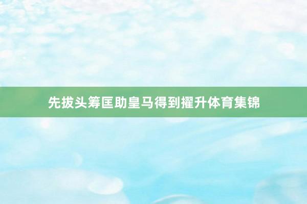 先拔头筹匡助皇马得到擢升体育集锦