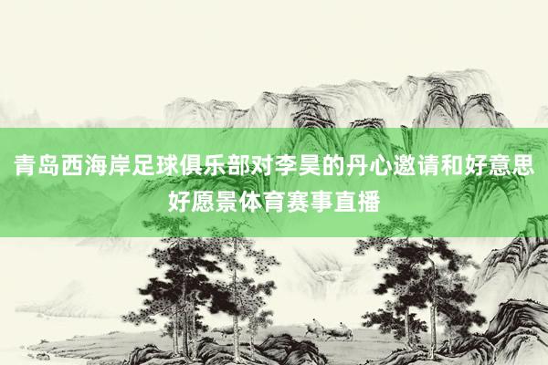 青岛西海岸足球俱乐部对李昊的丹心邀请和好意思好愿景体育赛事直播