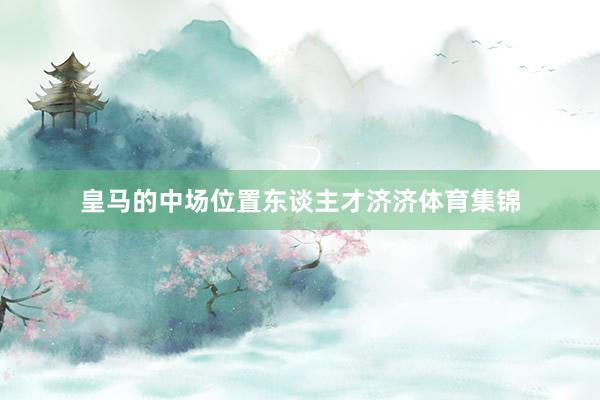 皇马的中场位置东谈主才济济体育集锦