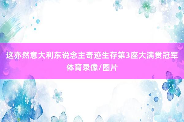 这亦然意大利东说念主奇迹生存第3座大满贯冠军体育录像/图片