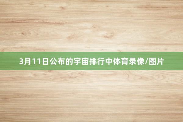 3月11日公布的宇宙排行中体育录像/图片