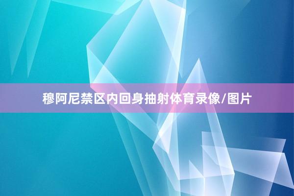 穆阿尼禁区内回身抽射体育录像/图片