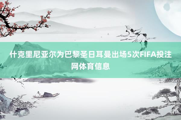 什克里尼亚尔为巴黎圣日耳曼出场5次FIFA投注网体育信息