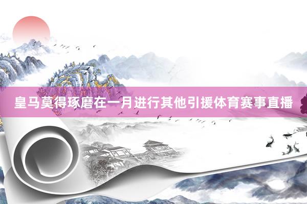 皇马莫得琢磨在一月进行其他引援体育赛事直播