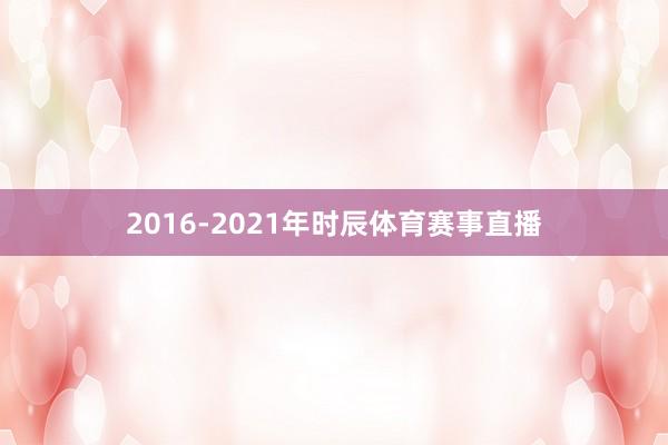 2016-2021年时辰体育赛事直播