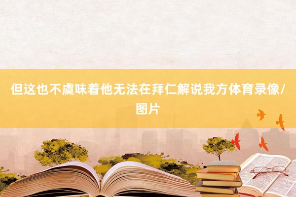 但这也不虞味着他无法在拜仁解说我方体育录像/图片