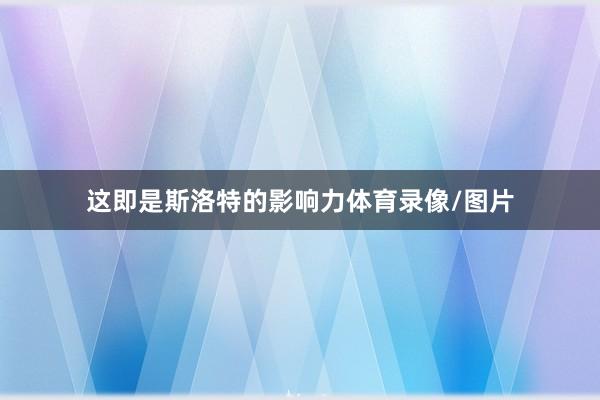 这即是斯洛特的影响力体育录像/图片