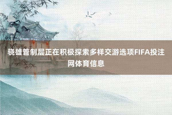 骁雄管制层正在积极探索多样交游选项FIFA投注网体育信息
