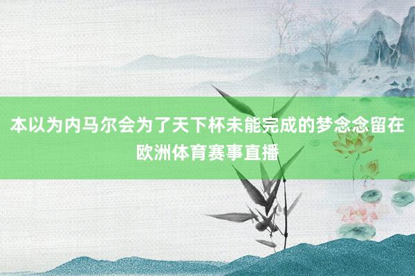 本以为内马尔会为了天下杯未能完成的梦念念留在欧洲体育赛事直播