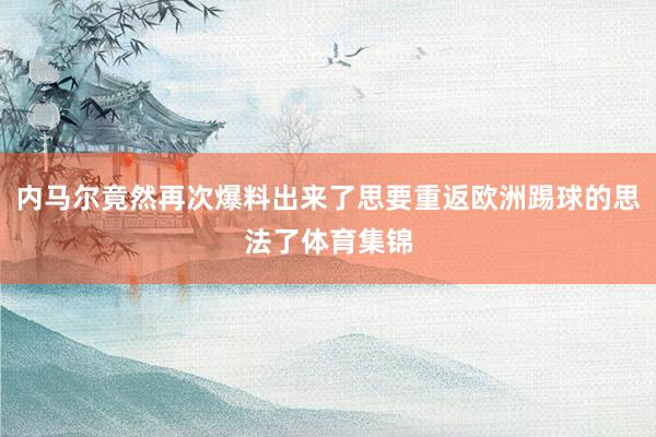 内马尔竟然再次爆料出来了思要重返欧洲踢球的思法了体育集锦