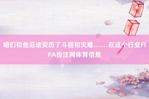 咱们和他沿途资历了斗殴和灾难……在这个行业FIFA投注网体育信息