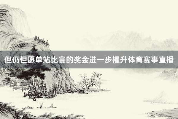 但仍但愿单站比赛的奖金进一步擢升体育赛事直播