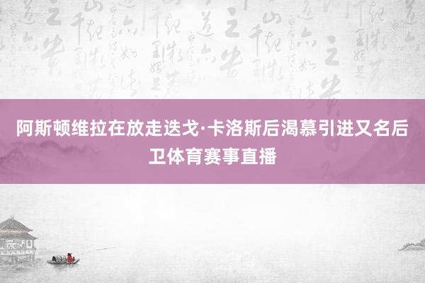 阿斯顿维拉在放走迭戈·卡洛斯后渴慕引进又名后卫体育赛事直播
