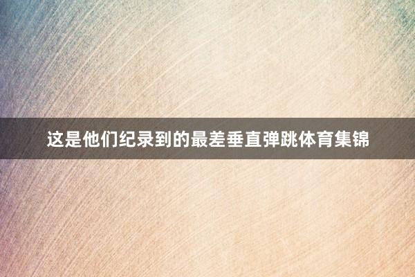 这是他们纪录到的最差垂直弹跳体育集锦