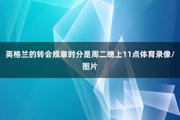 英格兰的转会规章时分是周二晚上11点体育录像/图片