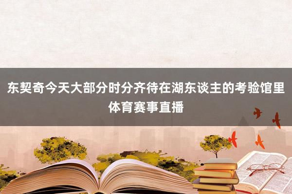 东契奇今天大部分时分齐待在湖东谈主的考验馆里体育赛事直播
