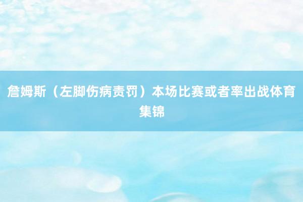 詹姆斯（左脚伤病责罚）本场比赛或者率出战体育集锦
