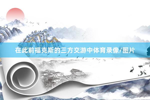在此前福克斯的三方交游中体育录像/图片
