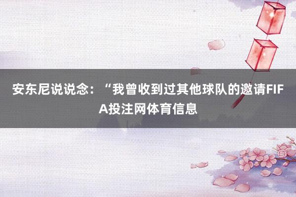 安东尼说说念：“我曾收到过其他球队的邀请FIFA投注网体育信息