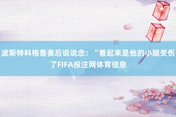 波斯特科格鲁赛后说说念：“看起来是他的小腿受伤了FIFA投注网体育信息