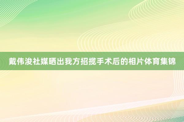 戴伟浚社媒晒出我方招揽手术后的相片体育集锦