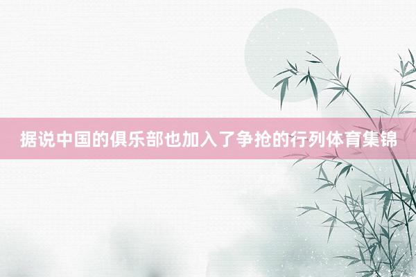 据说中国的俱乐部也加入了争抢的行列体育集锦