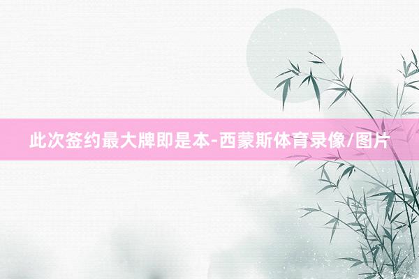 此次签约最大牌即是本-西蒙斯体育录像/图片