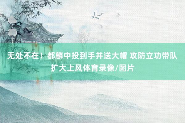 无处不在！都麟中投到手并送大帽 攻防立功带队扩大上风体育录像/图片